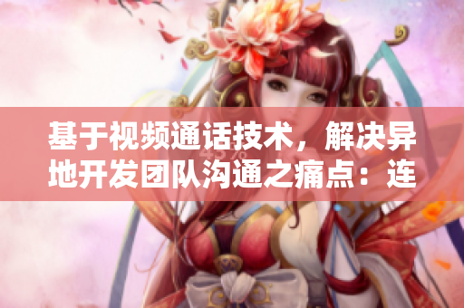 基于視頻通話技術(shù)，解決異地開發(fā)團(tuán)隊(duì)溝通之痛點(diǎn)：連續(xù)8天6次必見