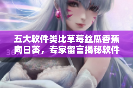 五大軟件類(lèi)比草莓絲瓜香蕉向日葵，專(zhuān)家留言揭秘軟件制作訣竅