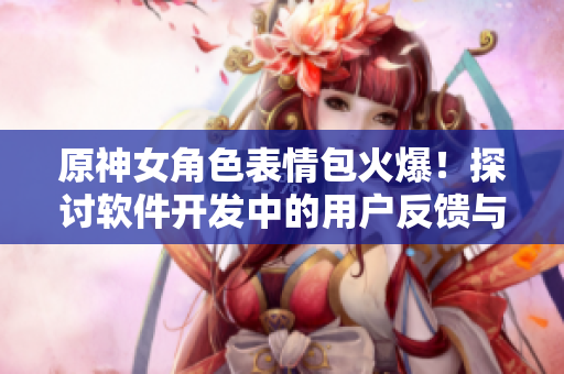 原神女角色表情包火爆！探討軟件開發(fā)中的用戶反饋與情感表達(dá)