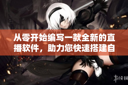 從零開始編寫一款全新的直播軟件，助力您快速搭建自己的直播平臺！