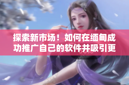 探索新市場！如何在緬甸成功推廣自己的軟件并吸引更多下載量？