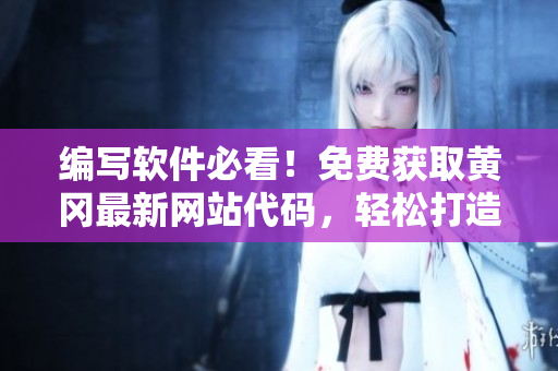 編寫軟件必看！免費獲取黃岡最新網(wǎng)站代碼，輕松打造高效在線平臺