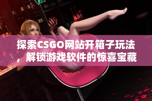 探索CSGO網(wǎng)站開箱子玩法，解鎖游戲軟件的驚喜寶藏