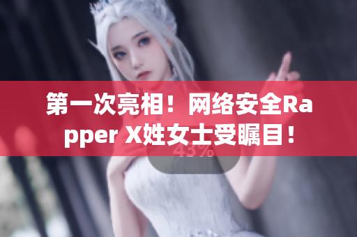 第一次亮相！網(wǎng)絡(luò)安全Rapper X姓女士受矚目！