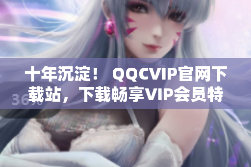 十年沉淀！ QQCVIP官網(wǎng)下載站，下載暢享VIP會員特權！