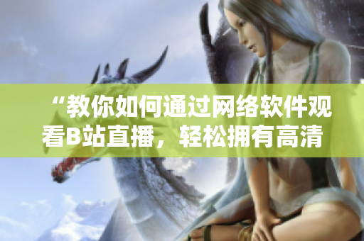 “教你如何通過(guò)網(wǎng)絡(luò)軟件觀看B站直播，輕松擁有高清直播體驗(yàn)！”
