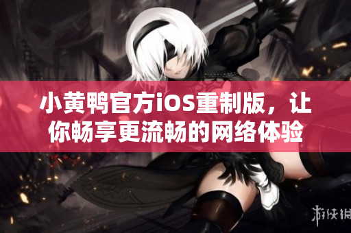 小黃鴨官方iOS重制版，讓你暢享更流暢的網(wǎng)絡(luò)體驗(yàn)