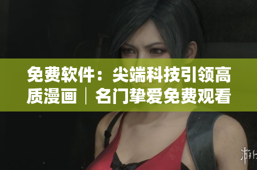 免費(fèi)軟件：尖端科技引領(lǐng)高質(zhì)漫畫(huà)│名門(mén)摯愛(ài)免費(fèi)觀看