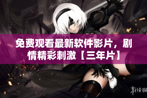 免費觀看最新軟件影片，劇情精彩刺激【三年片】