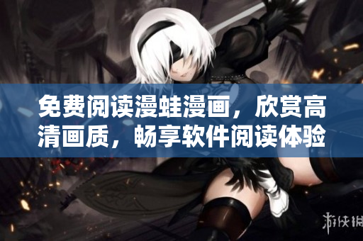 免費(fèi)閱讀漫蛙漫畫，欣賞高清畫質(zhì)，暢享軟件閱讀體驗(yàn)