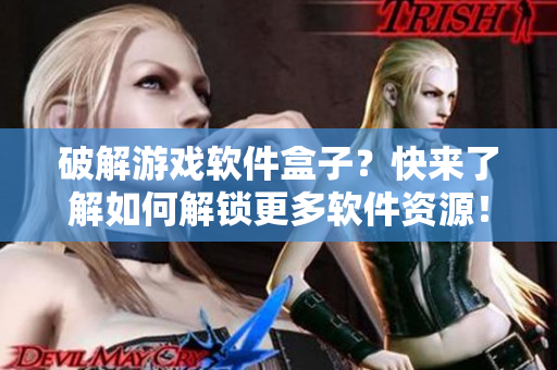 破解游戲軟件盒子？快來(lái)了解如何解鎖更多軟件資源！