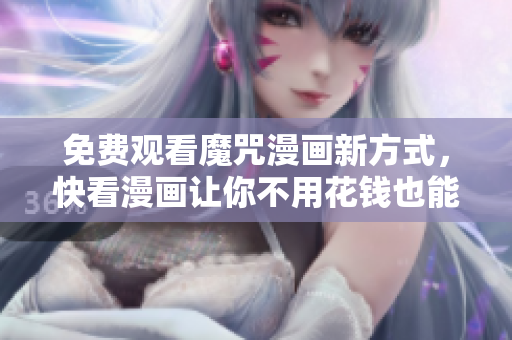 免費觀看魔咒漫畫新方式，快看漫畫讓你不用花錢也能獲得軟件精華！