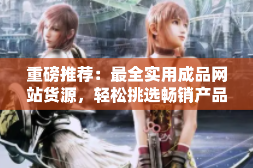 重磅推薦：最全實用成品網站貨源，輕松挑選暢銷產品！