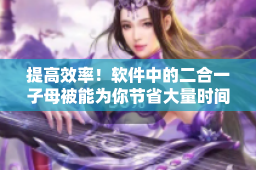 提高效率！軟件中的二合一子母被能為你節(jié)省大量時間