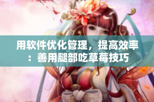用軟件優(yōu)化管理，提高效率：善用腿部吃草莓技巧