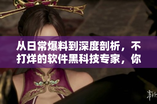 從日常爆料到深度剖析，不打烊的軟件黑科技專家，你需要跟隨TA！