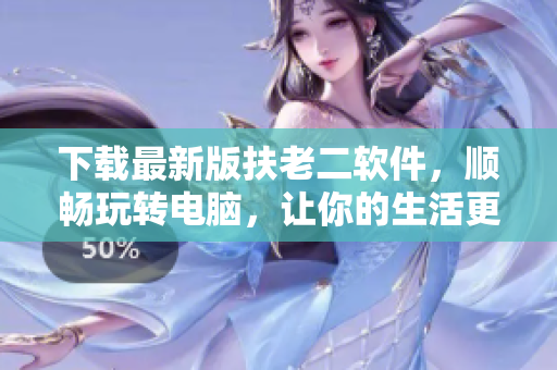 下載最新版扶老二軟件，順暢玩轉(zhuǎn)電腦，讓你的生活更便捷！
