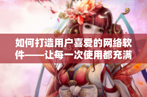 如何打造用戶喜愛的網(wǎng)絡(luò)軟件——讓每一次使用都充滿快樂與享受！