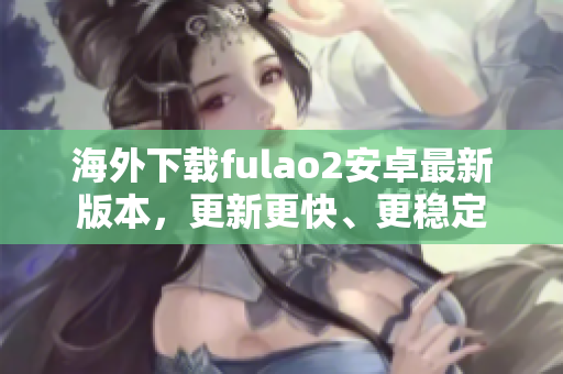 海外下載fulao2安卓最新版本，更新更快、更穩(wěn)定
