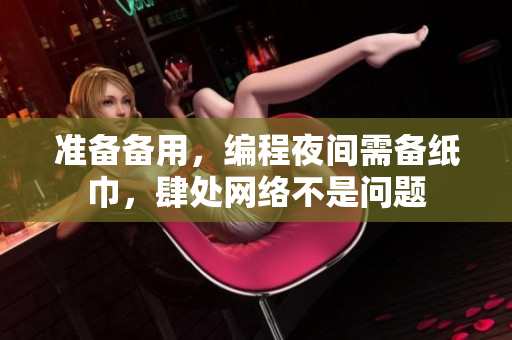 準(zhǔn)備備用，編程夜間需備紙巾，肆處網(wǎng)絡(luò)不是問(wèn)題