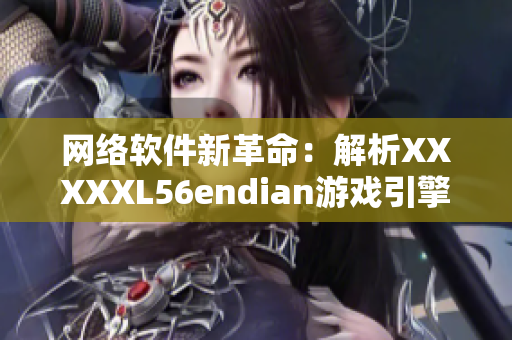 網絡軟件新革命：解析XXXXXL56endian游戲引擎的技術揭秘
