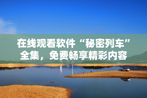 在線觀看軟件“秘密列車”全集，免費(fèi)暢享精彩內(nèi)容