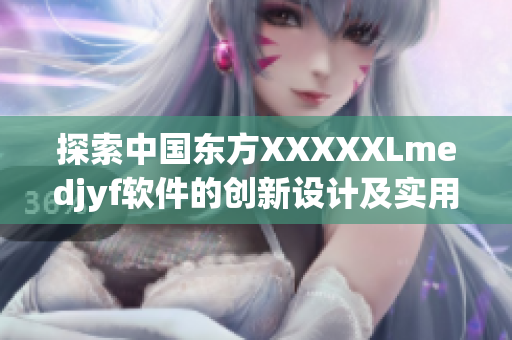探索中國東方XXXXXLmedjyf軟件的創(chuàng)新設(shè)計(jì)及實(shí)用功能