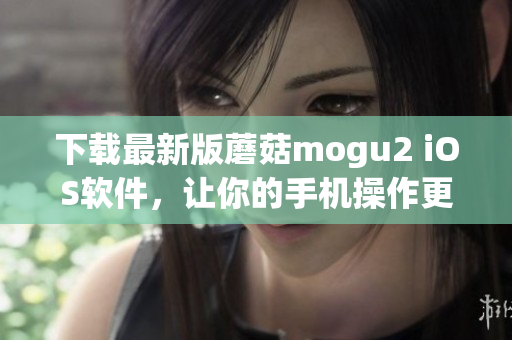下載最新版蘑菇mogu2 iOS軟件，讓你的手機(jī)操作更輕松高效！