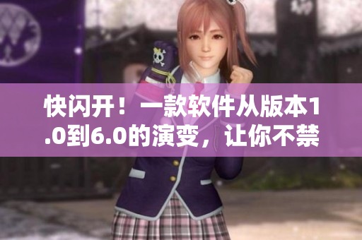 快閃開！一款軟件從版本1.0到6.0的演變，讓你不禁驚嘆！