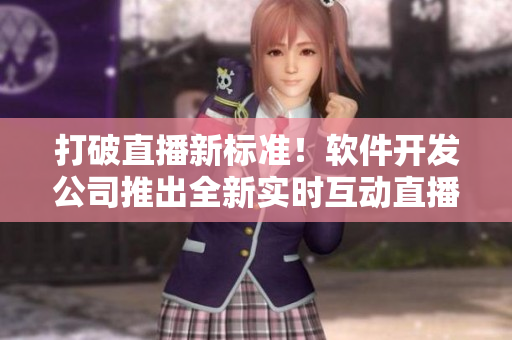 打破直播新標(biāo)準(zhǔn)！軟件開(kāi)發(fā)公司推出全新實(shí)時(shí)互動(dòng)直播應(yīng)用