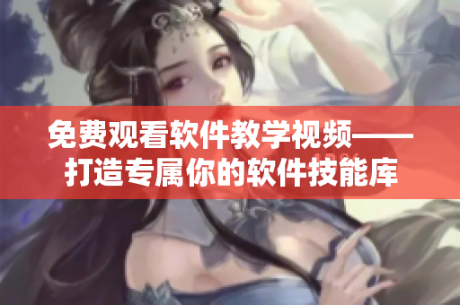 免費觀看軟件教學視頻——打造專屬你的軟件技能庫