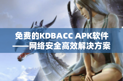 免費的KDBACC APK軟件——網(wǎng)絡(luò)安全高效解決方案