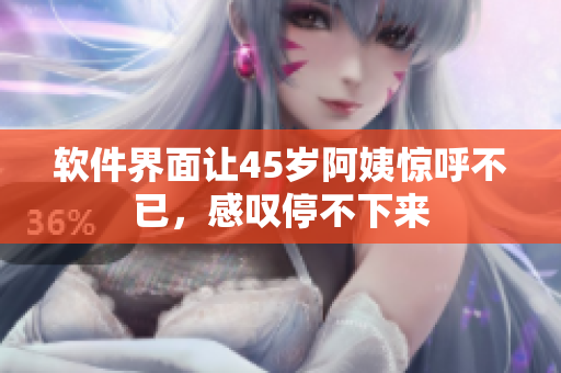 軟件界面讓45歲阿姨驚呼不已，感嘆停不下來