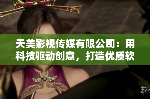 天美影視傳媒有限公司：用科技驅(qū)動(dòng)創(chuàng)意，打造優(yōu)質(zhì)軟件產(chǎn)品