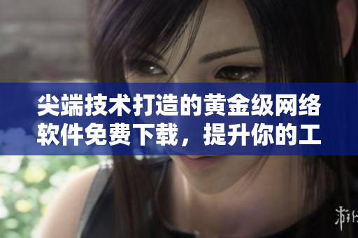 尖端技術(shù)打造的黃金級網(wǎng)絡(luò)軟件免費下載，提升你的工作效率