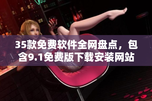 35款免費軟件全網(wǎng)盤點，包含9.1免費版下載安裝網(wǎng)站，一網(wǎng)打盡！