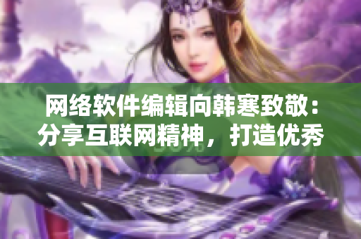 網(wǎng)絡(luò)軟件編輯向韓寒致敬：分享互聯(lián)網(wǎng)精神，打造優(yōu)秀軟件產(chǎn)品