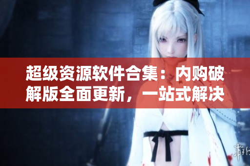 超級(jí)資源軟件合集：內(nèi)購(gòu)破解版全面更新，一站式解決你的軟件需求