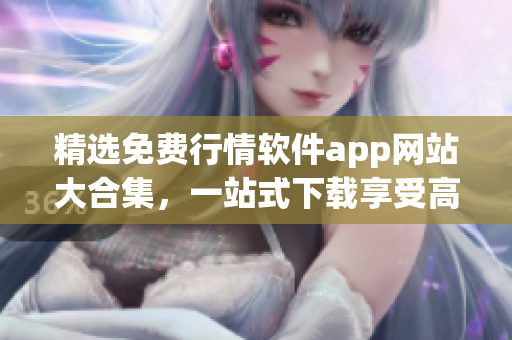 精選免費行情軟件app網(wǎng)站大合集，一站式下載享受高質(zhì)量軟件