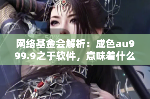 網(wǎng)絡(luò)基金會(huì)解析：成色au999.9之于軟件，意味著什么？