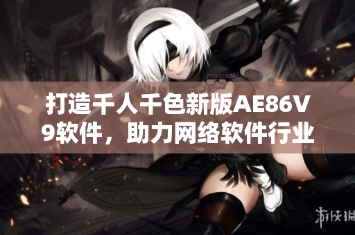 打造千人千色新版AE86V9軟件，助力網(wǎng)絡(luò)軟件行業(yè)更快更穩(wěn)發(fā)展
