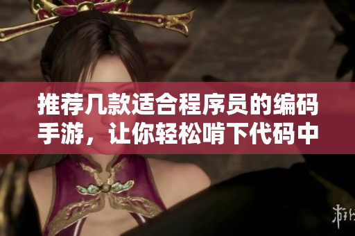 推薦幾款適合程序員的編碼手游，讓你輕松啃下代碼中的“蘿卜”