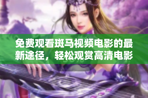 免費觀看斑馬視頻電影的最新途徑，輕松觀賞高清電影資源