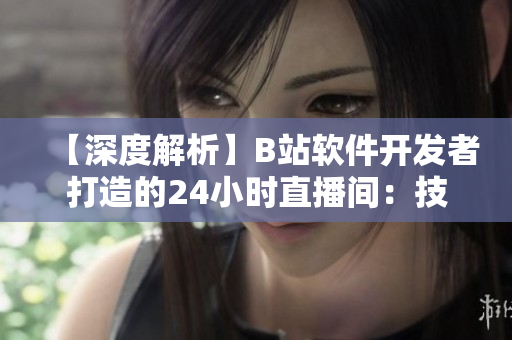 【深度解析】B站軟件開發(fā)者打造的24小時(shí)直播間：技術(shù)洞見與技巧分享