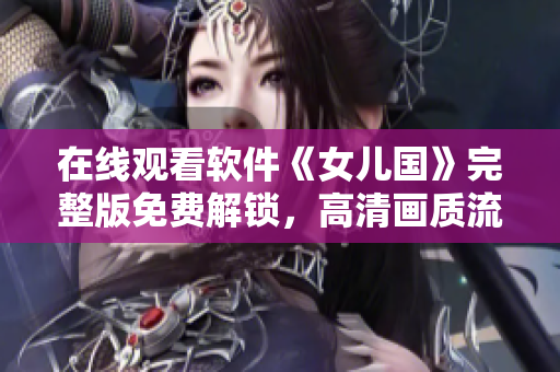 在線觀看軟件《女兒國》完整版免費(fèi)解鎖，高清畫質(zhì)流暢播放！