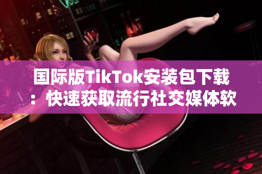 國際版TikTok安裝包下載：快速獲取流行社交媒體軟件