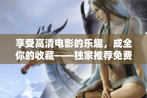 享受高清電影的樂趣，成全你的收藏——獨(dú)家推薦免費(fèi)高清電影資源
