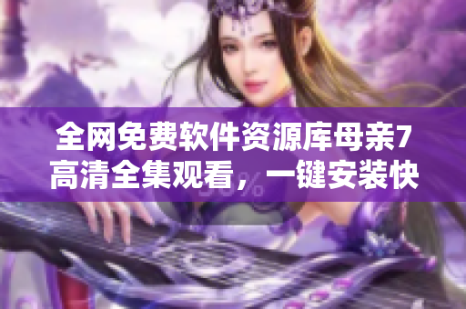 全網(wǎng)免費(fèi)軟件資源庫(kù)母親7高清全集觀看，一鍵安裝快人一步