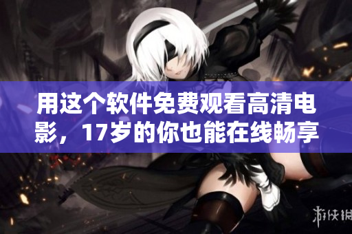 用這個(gè)軟件免費(fèi)觀看高清電影，17歲的你也能在線(xiàn)暢享！