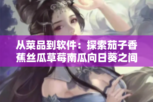 從菜品到軟件：探索茄子香蕉絲瓜草莓南瓜向日葵之間的關聯(lián)性